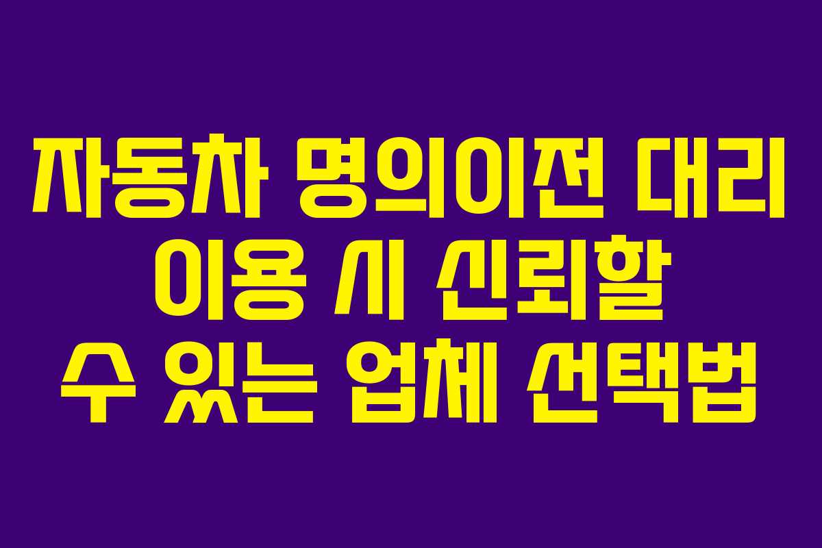 자동차 명의이전 대리 이용 시 신뢰할 수 있는 업체 선택법