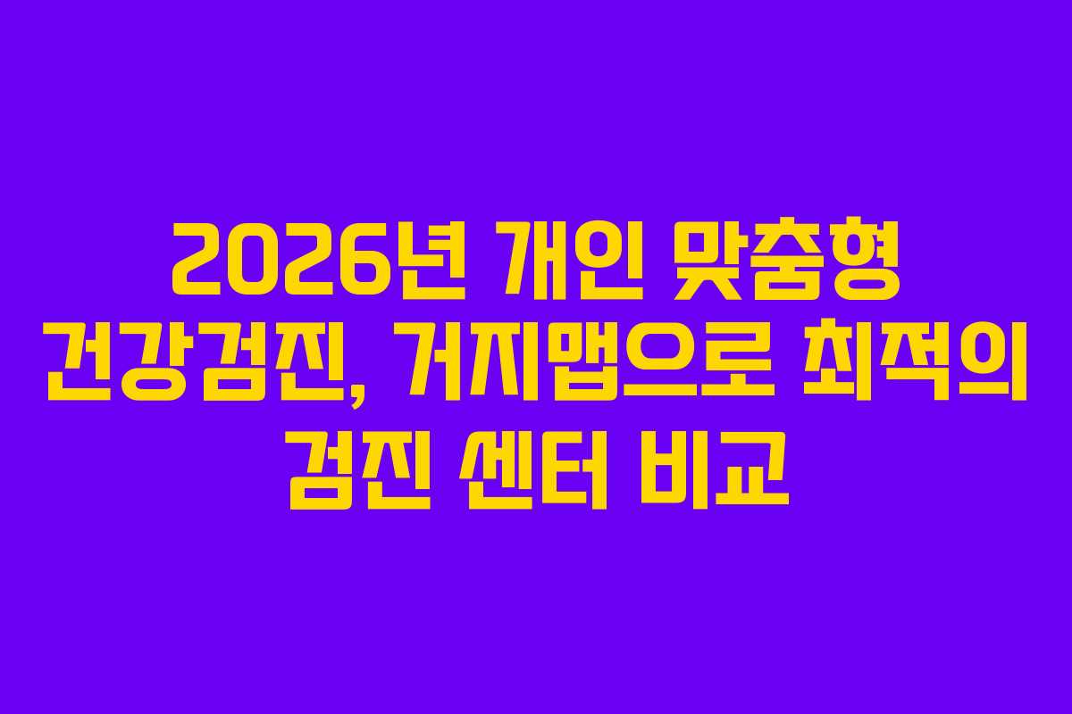 2026년 개인 맞춤형 건강검진, 거지맵으로 최적의 검진 센터 비교