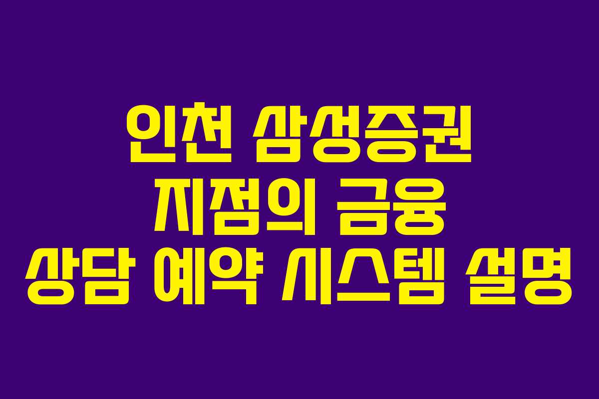 인천 삼성증권 지점의 금융 상담 예약 시스템 설명