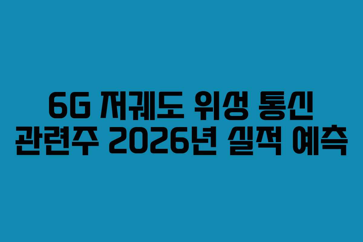 6G 저궤도 위성 통신 관련주 2026년 실적 예측