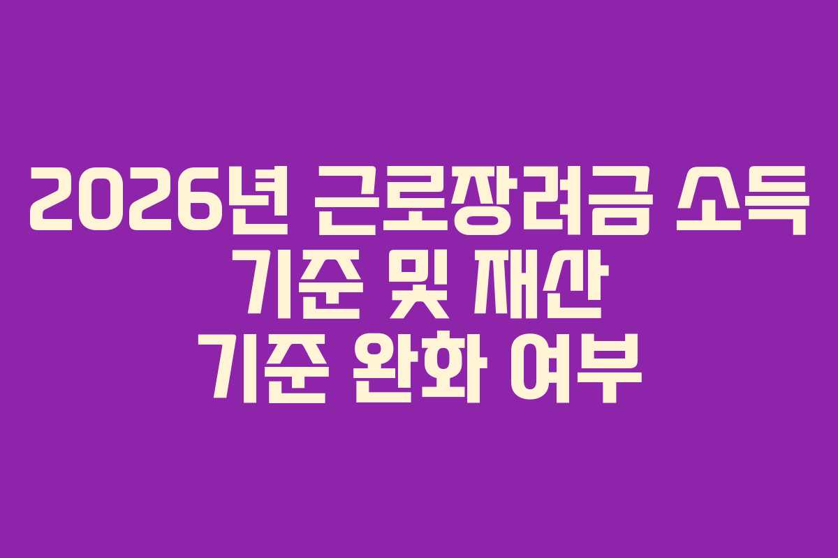 2026년 근로장려금 소득 기준 및 재산 기준 완화 여부