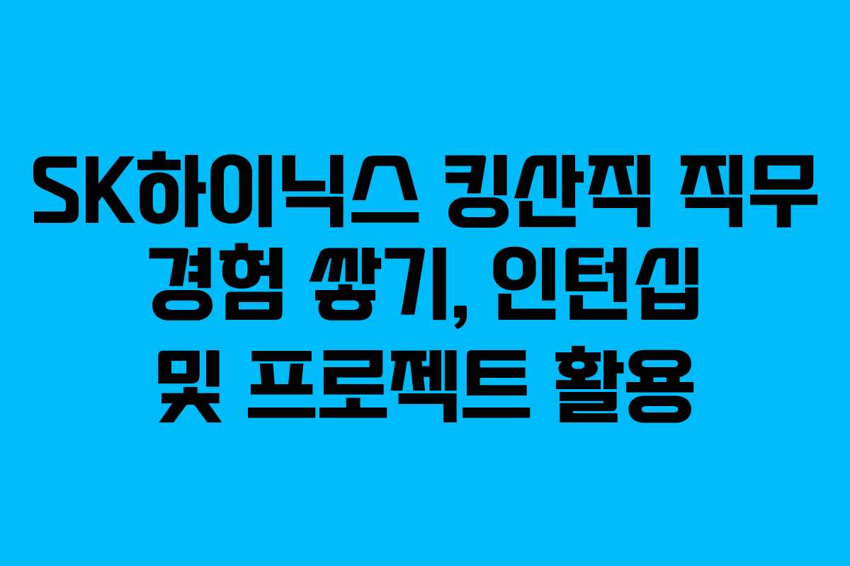 SK하이닉스 킹산직 직무 경험 쌓기, 인턴십 및 프로젝트 활용