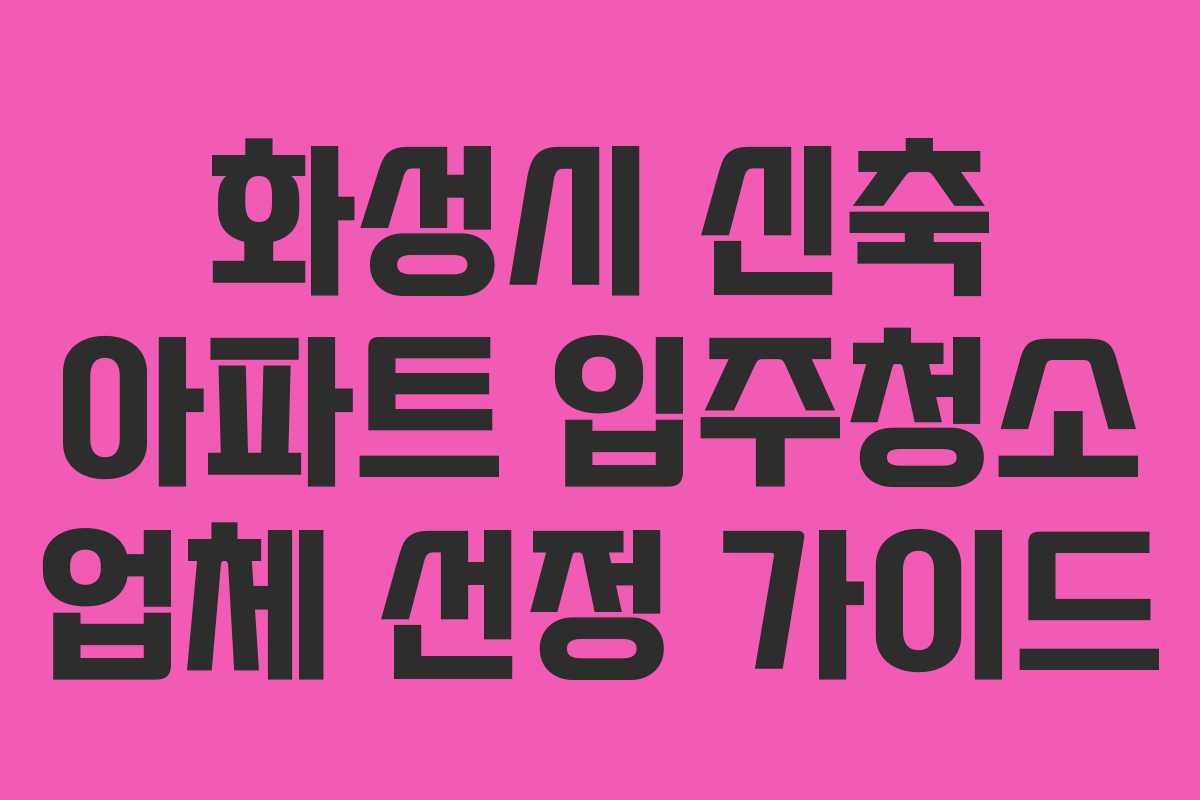 화성시 신축 아파트 입주청소 업체 선정 가이드