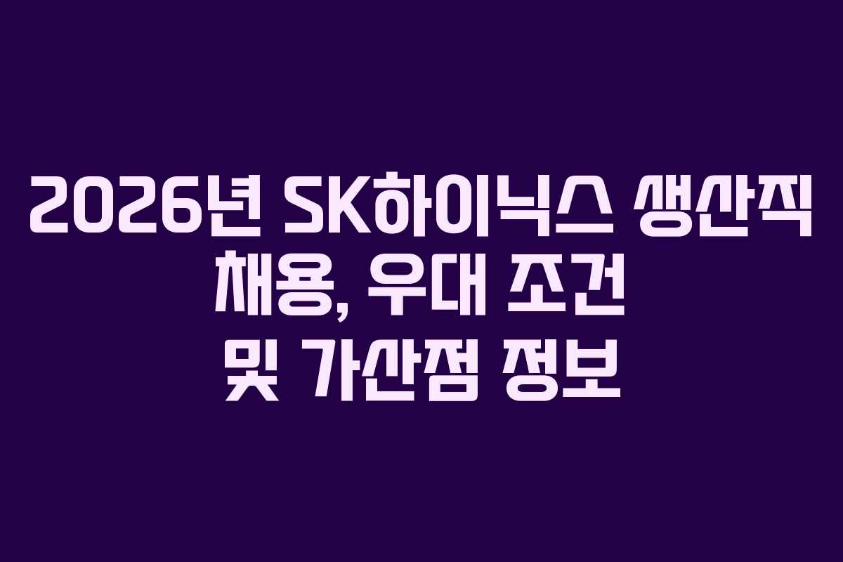 2026년 SK하이닉스 생산직 채용, 우대 조건 및 가산점 정보