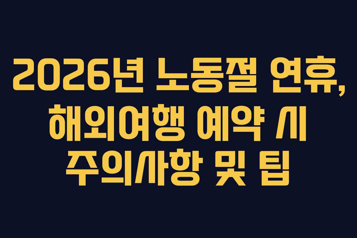 2026년 노동절 연휴, 해외여행 예약 시 주의사항 및 팁