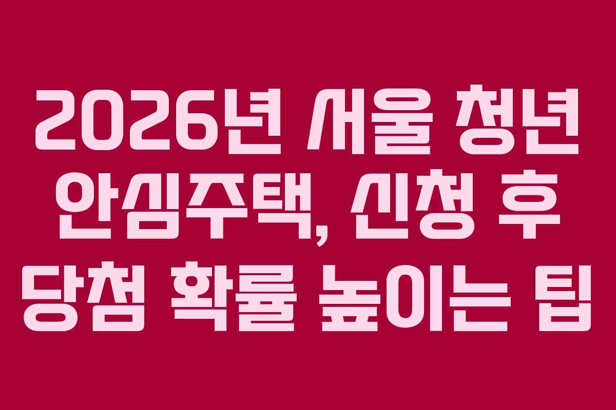 2026년 서울 청년 안심주택, 신청 후 당첨 확률 높이는 팁