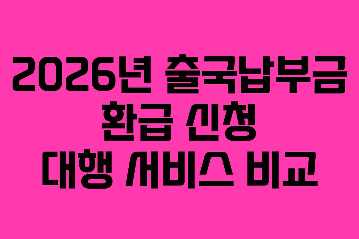 2026년 출국납부금 환급 신청 대행 서비스 비교