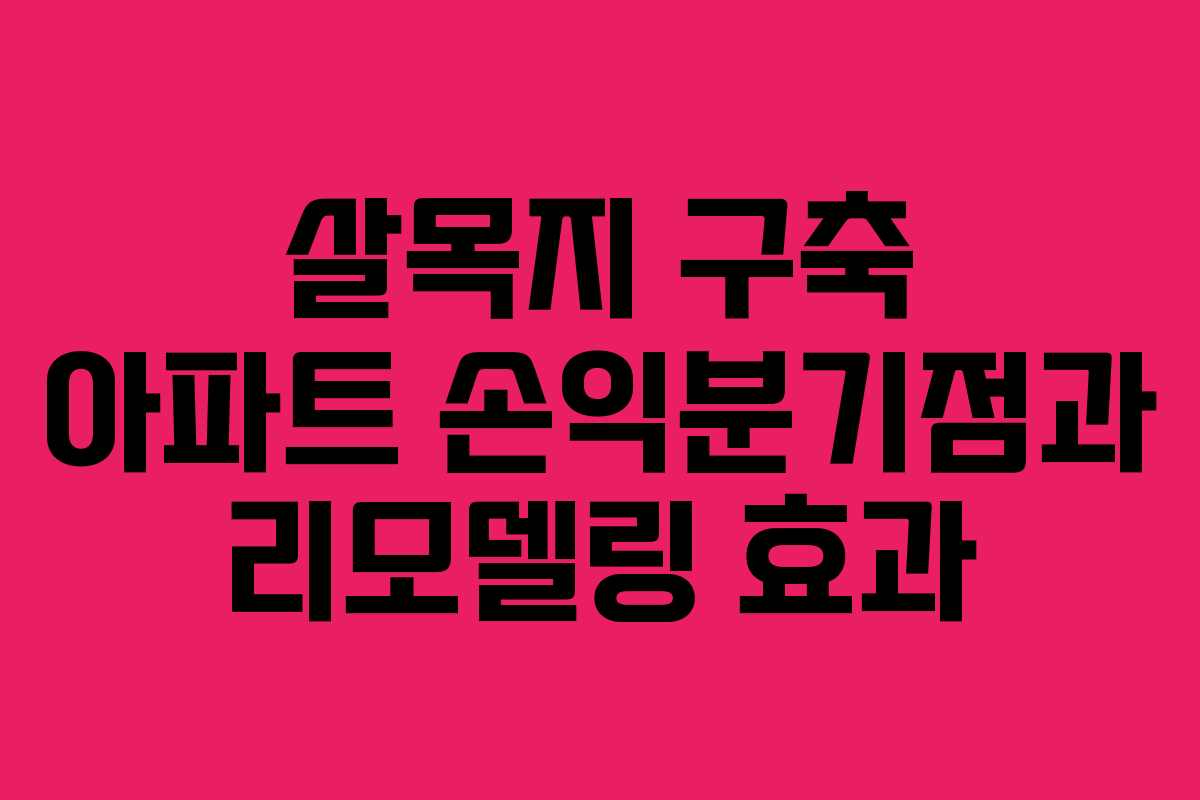 살목지 구축 아파트 손익분기점과 리모델링 효과
