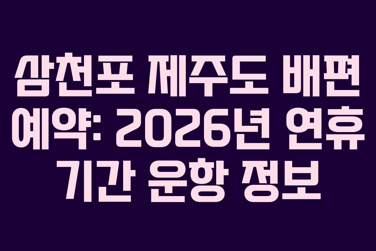 삼천포 제주도 배편 예약: 2026년 연휴 기간 운항 정보