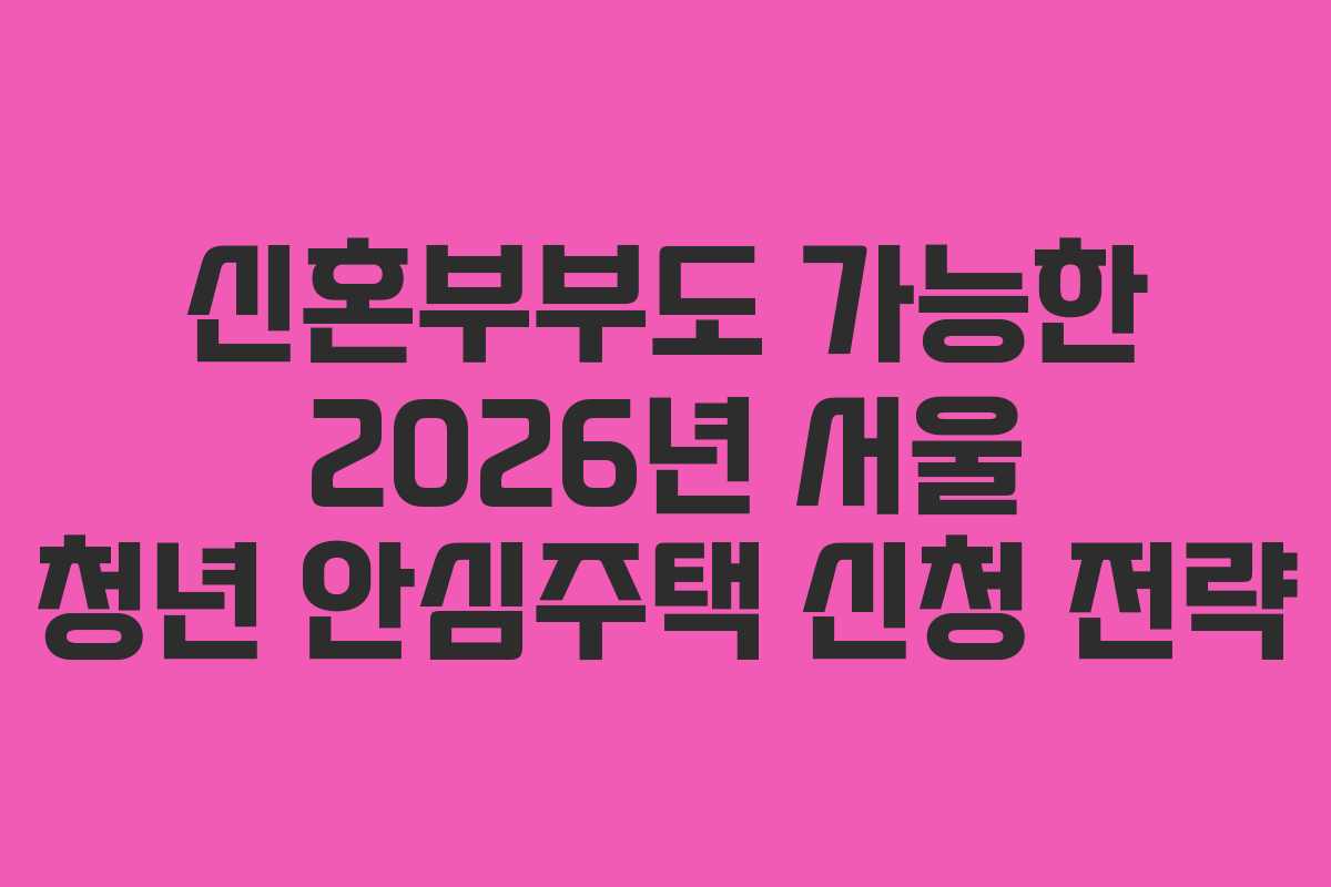 신혼부부도 가능한 2026년 서울 청년 안심주택 신청 전략