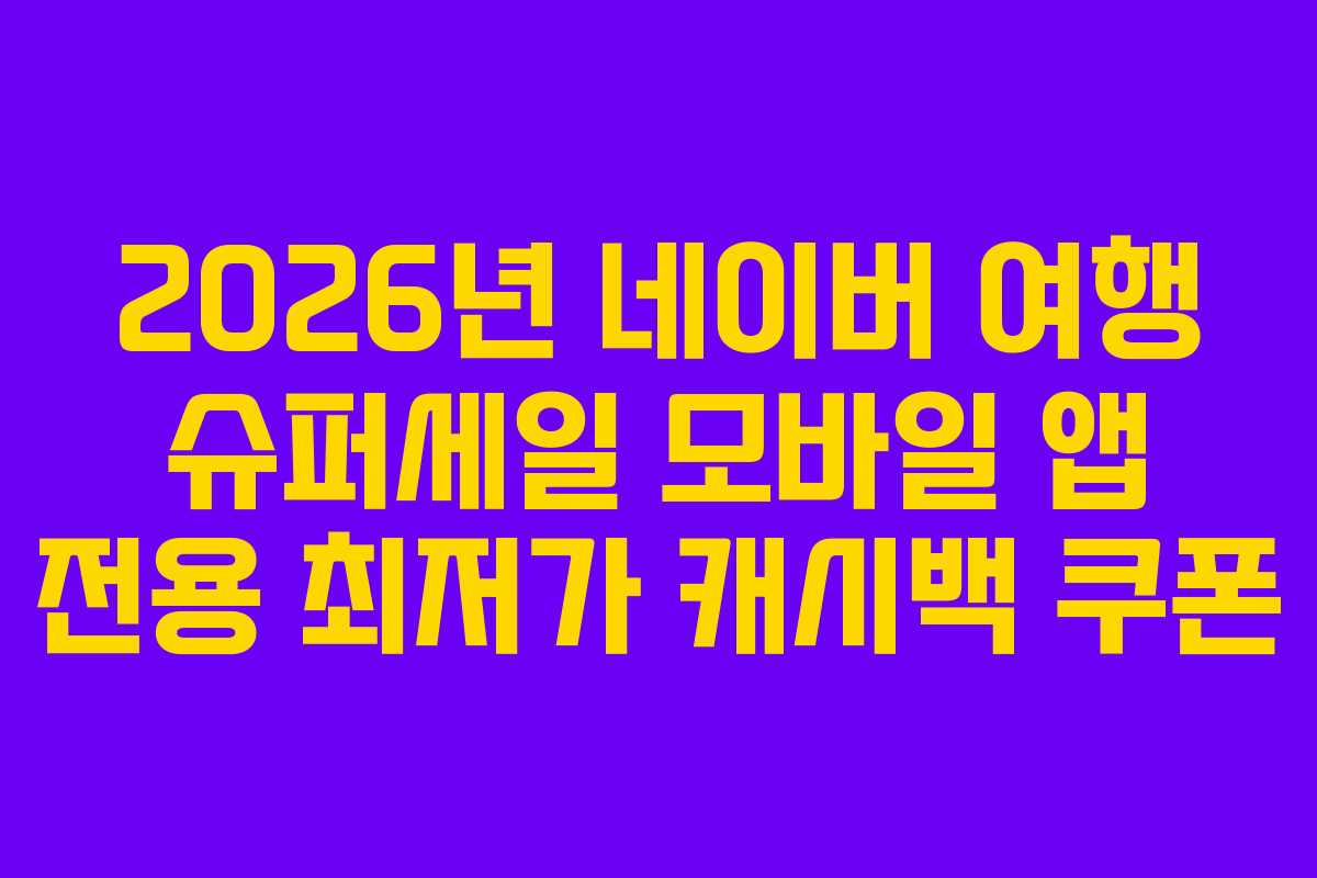 2026년 네이버 여행 슈퍼세일 모바일 앱 전용 최저가 캐시백 쿠폰