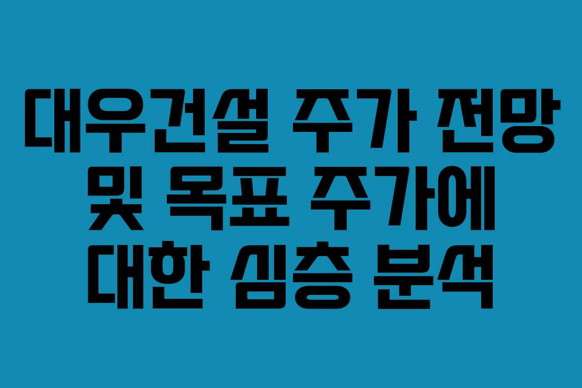 대우건설 주가 전망 및 목표 주가에 대한 심층 분석