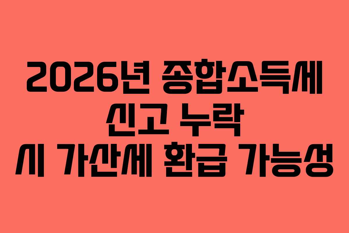 2026년 종합소득세 신고 누락 시 가산세 환급 가능성