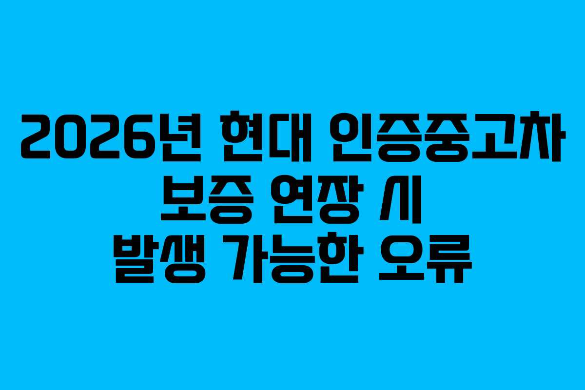 2026년 현대 인증중고차 보증 연장 시 발생 가능한 오류