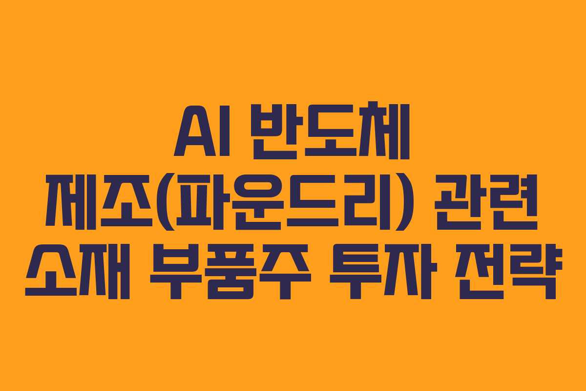 AI 반도체 제조(파운드리) 관련 소재 부품주 투자 전략