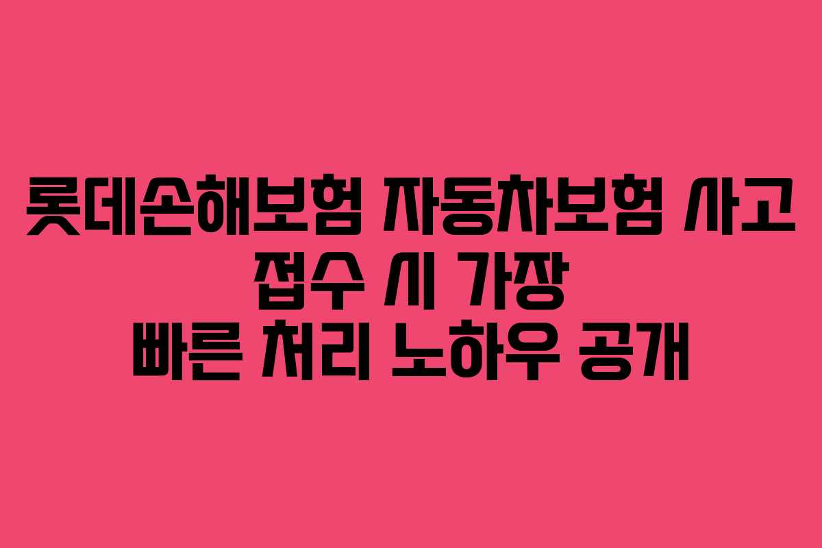 롯데손해보험 자동차보험 사고 접수 시 가장 빠른 처리 노하우 공개