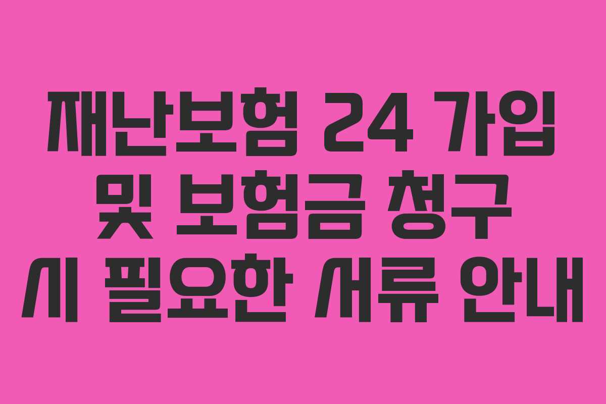 재난보험 24 가입 및 보험금 청구 시 필요한 서류 안내