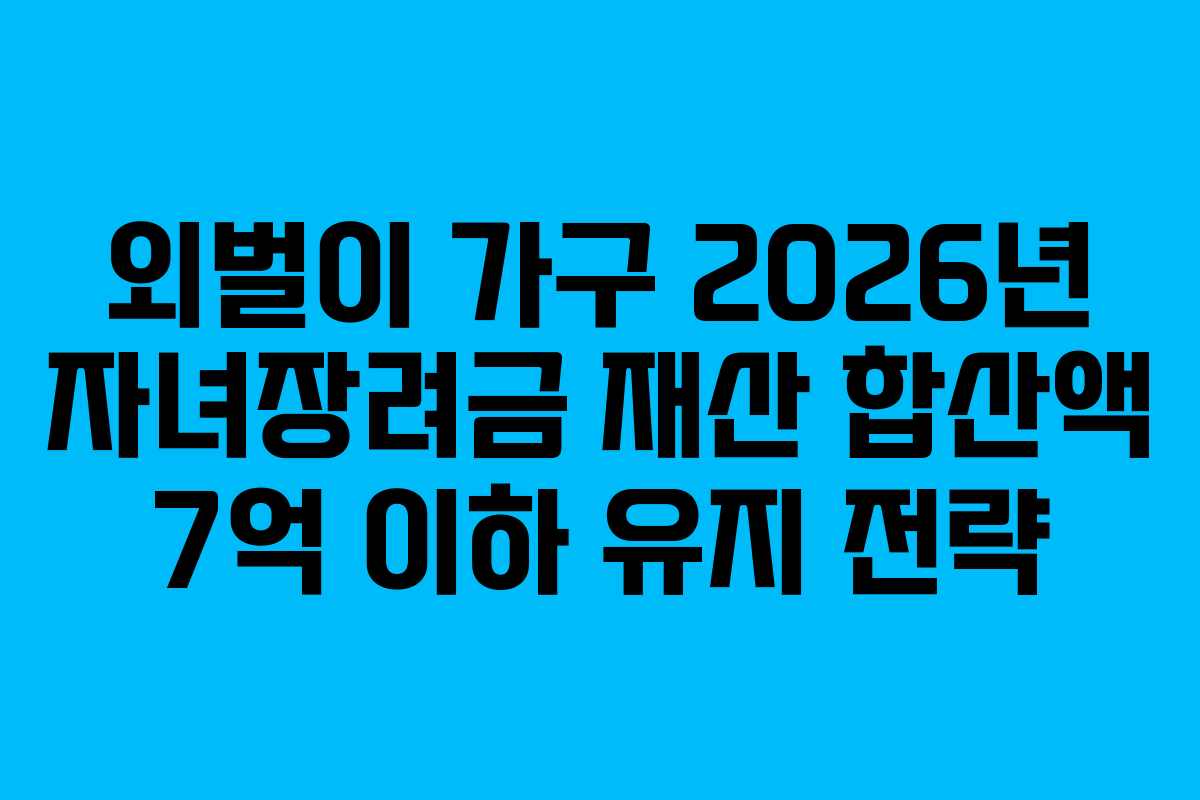 외벌이 가구 2026년 자녀장려금 재산 합산액 7억 이하 유지 전략