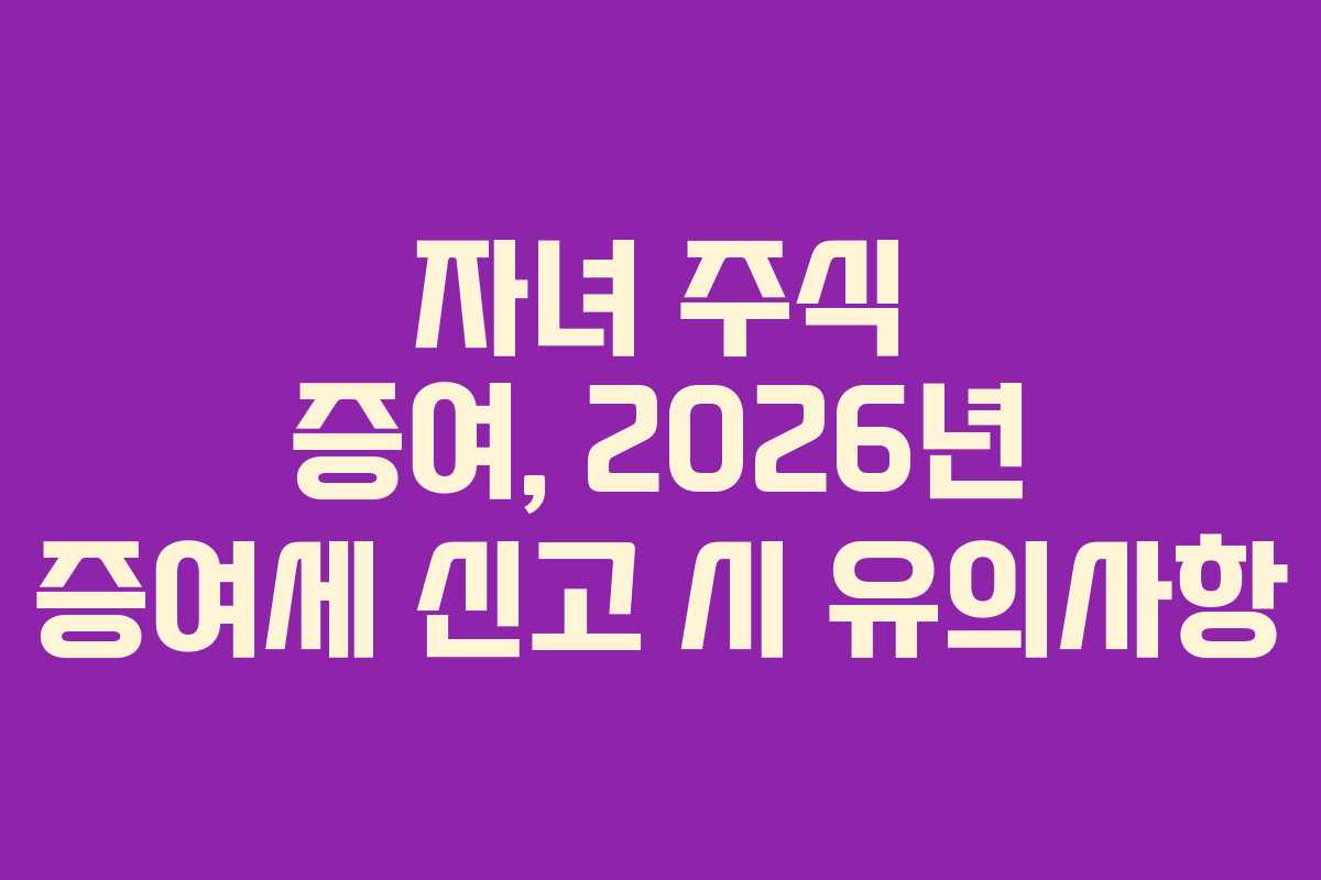자녀-주식-증여,-2026년-증여세-신고-시-유의사항