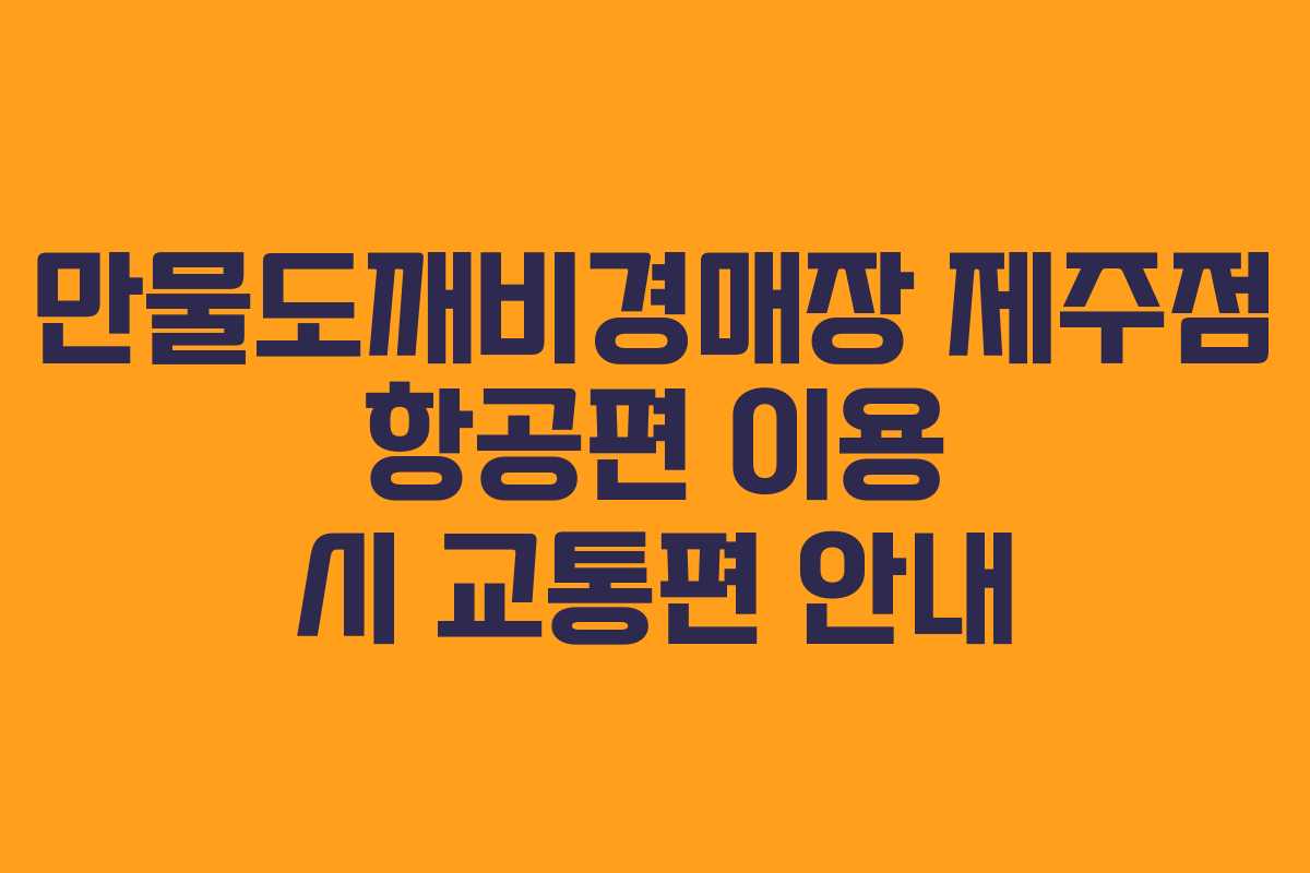 만물도깨비경매장-제주점-항공편-이용-시-교통편-안내