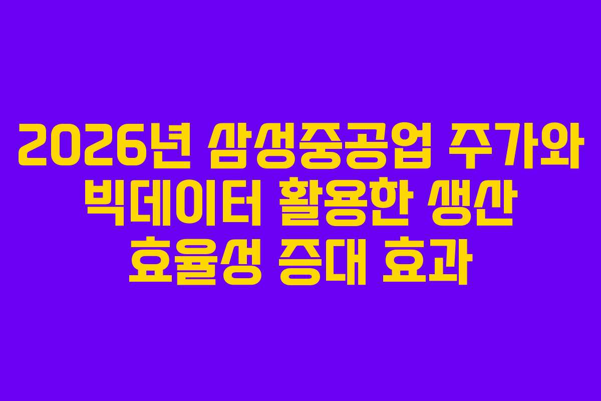 2026년 삼성중공업 주가와 빅데이터 활용한 생산 효율성 증대 효과