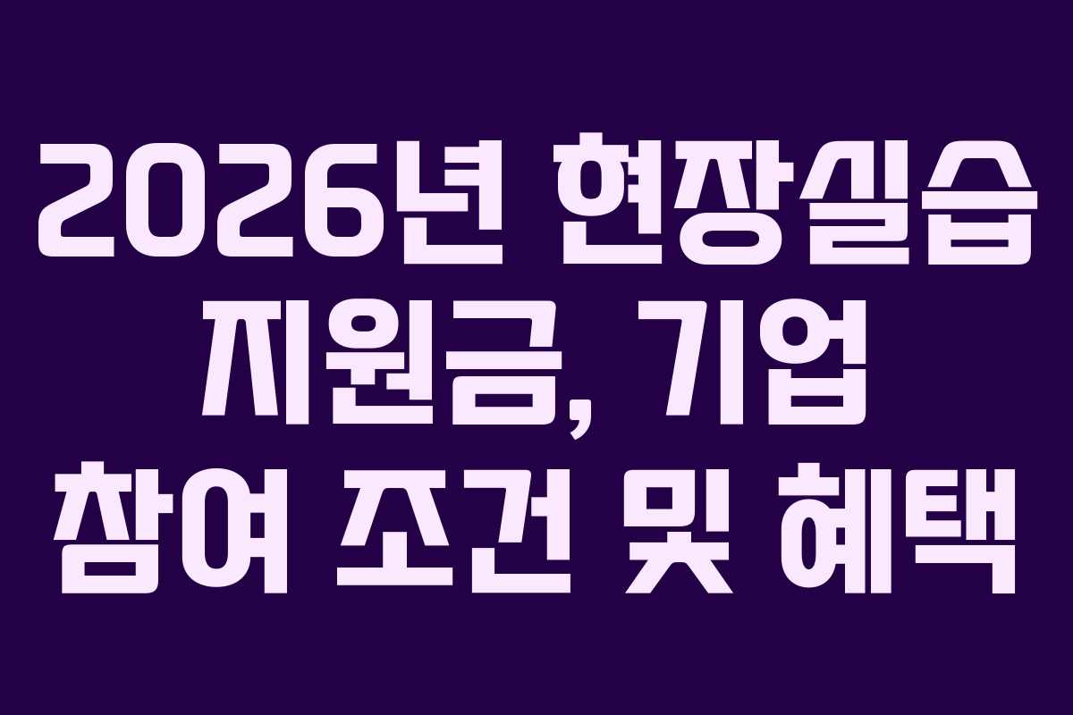 2026년 현장실습 지원금, 기업 참여 조건 및 혜택