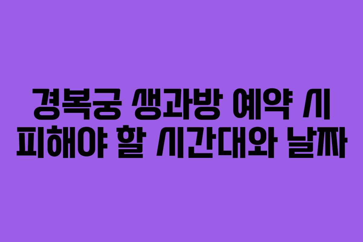 경복궁 생과방 예약 시 피해야 할 시간대와 날짜