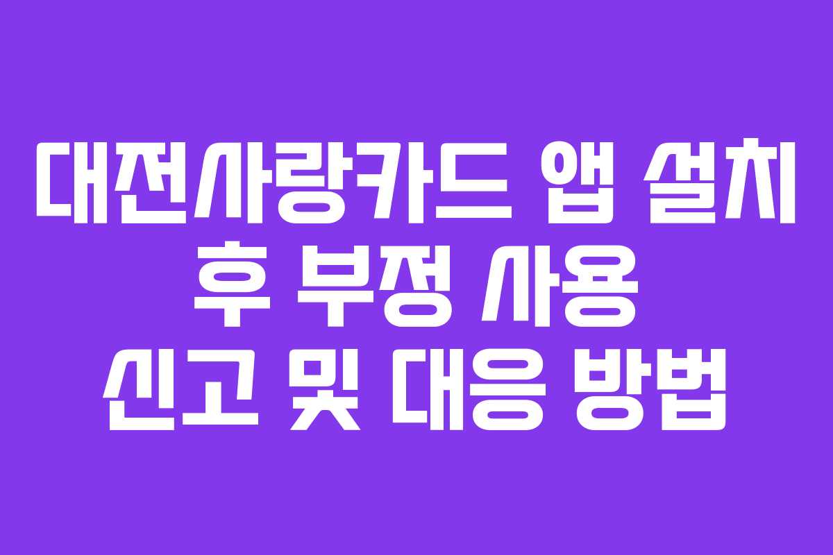 대전사랑카드 앱 설치 후 부정 사용 신고 및 대응 방법