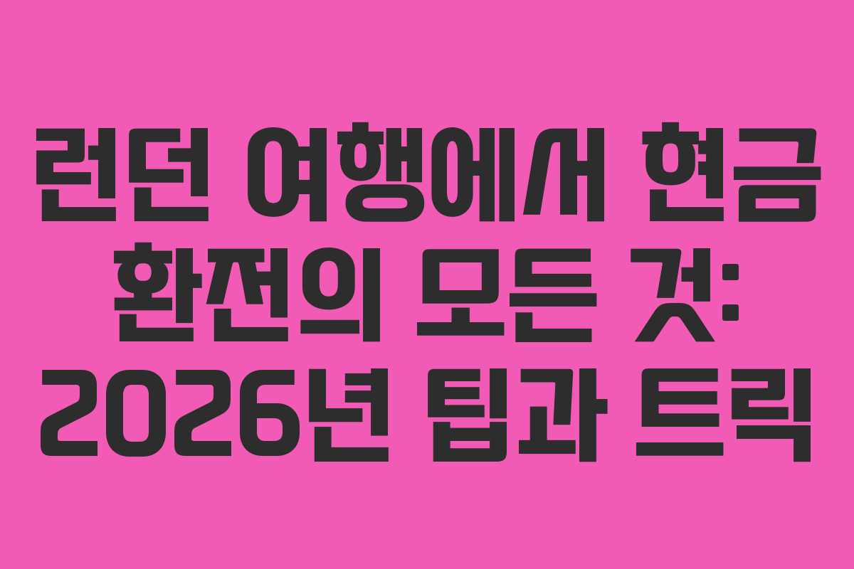 런던 여행에서 현금 환전의 모든 것: 2026년 팁과 트릭