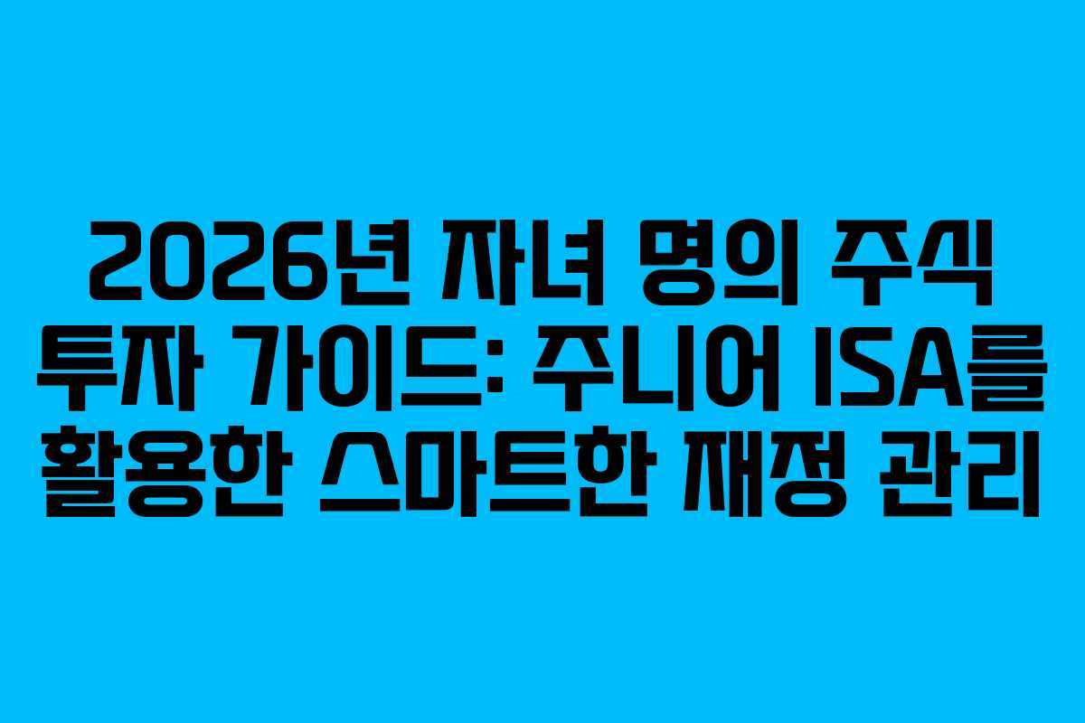 2026년 자녀 명의 주식 투자 가이드: 주니어 ISA를 활용한 스마트한 재정 관리