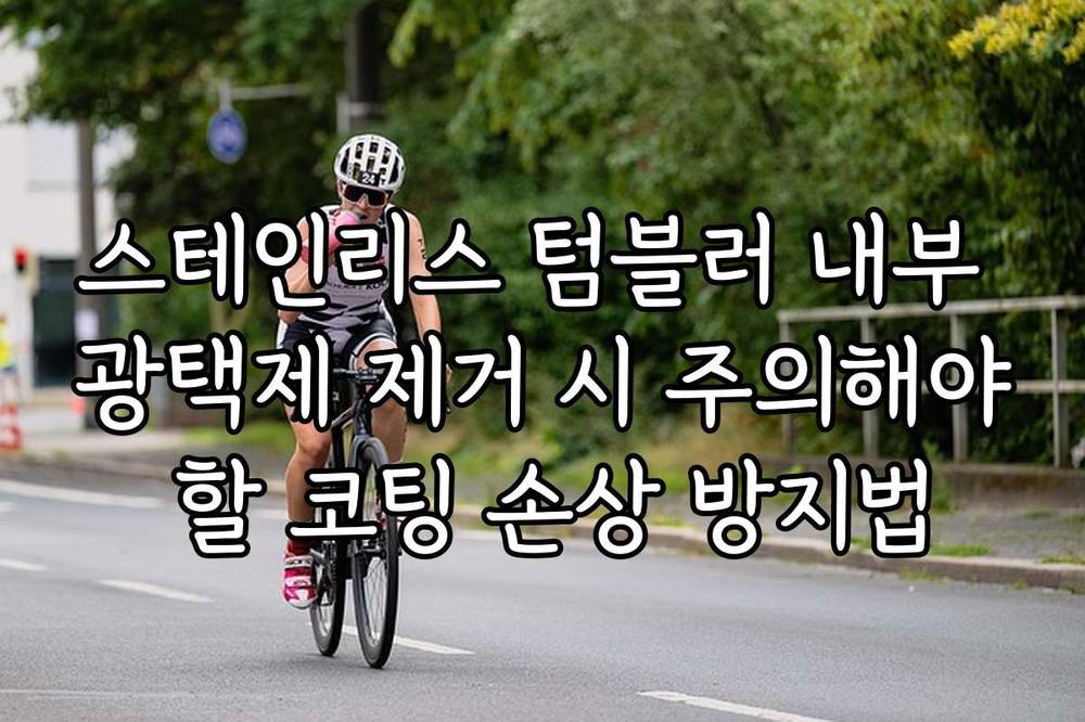 스테인리스 텀블러 내부 광택제 제거 시 주의해야 할 코팅 손상 방지법