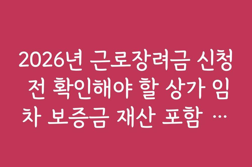 2026년 근로장려금 신청 전 확인해야 할 상가 임차 보증금 재산 포함 규정