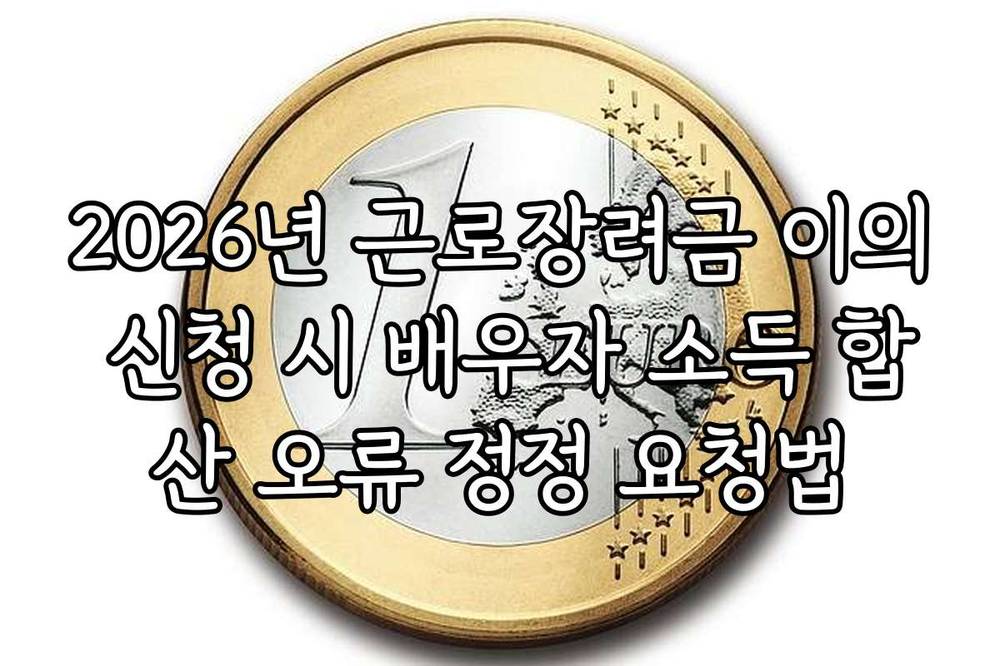 2026년 근로장려금 이의 신청 시 배우자 소득 합산 오류 정정 요청법