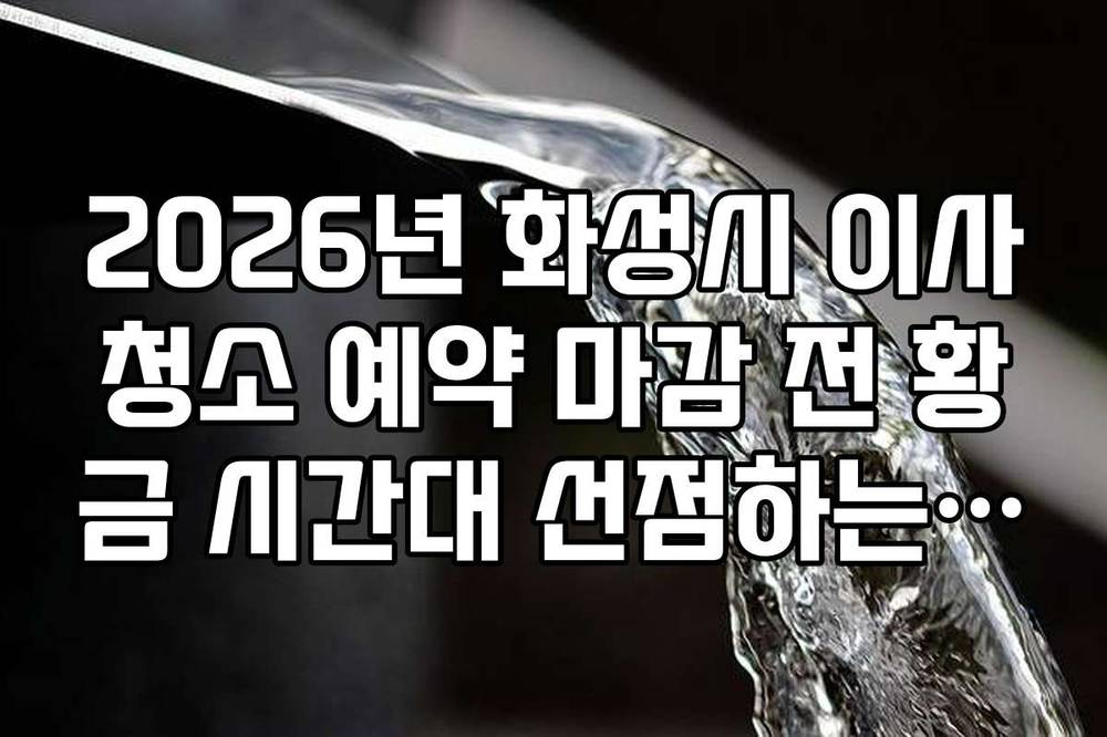 2026년 화성시 이사청소 예약 마감 전 황금 시간대 선점하는 방법