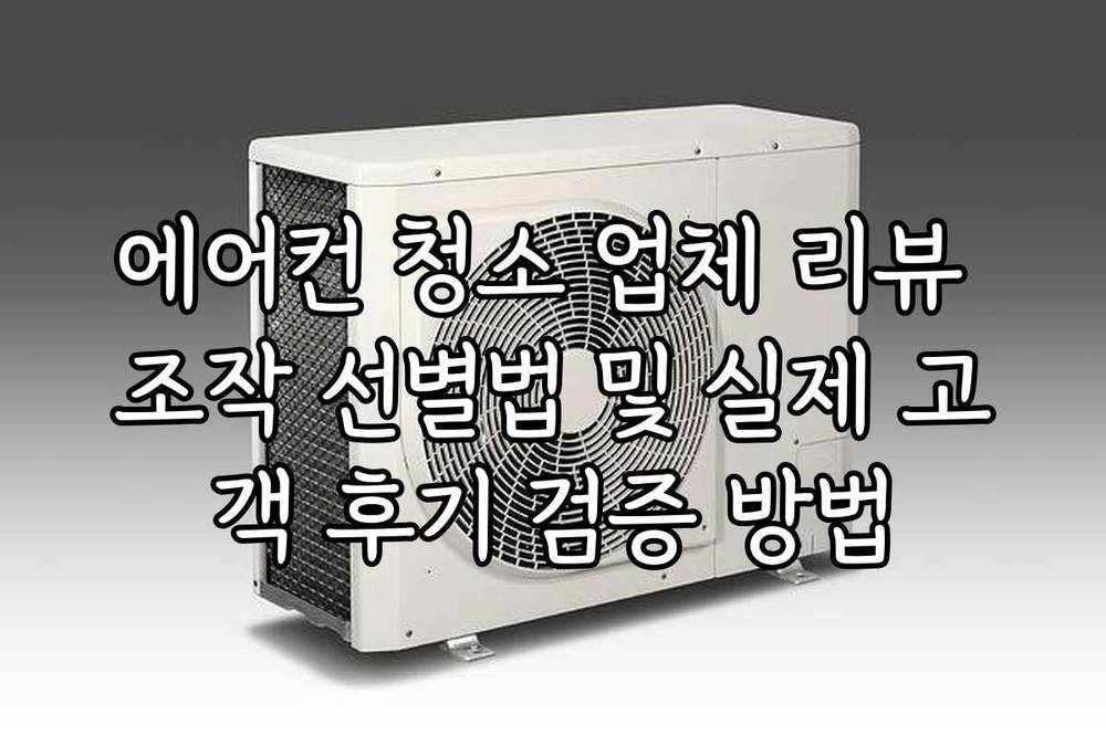 에어컨 청소 업체 리뷰 조작 선별법 및 실제 고객 후기 검증 방법