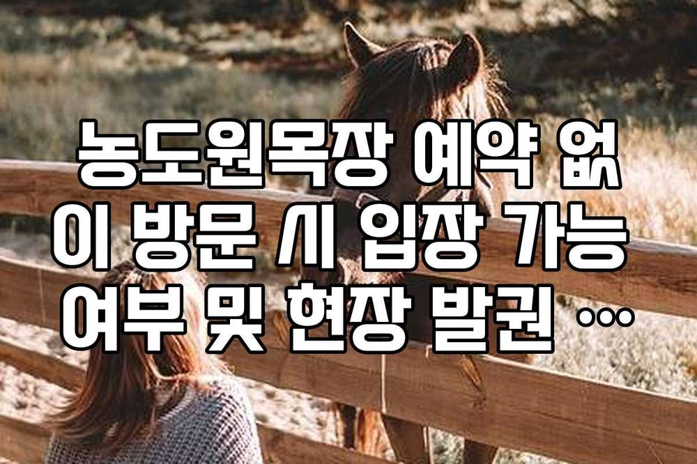 농도원목장 예약 없이 방문 시 입장 가능 여부 및 현장 발권 팩트 체크