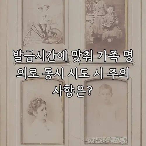 발급시간에 맞춰 가족 명의로 동시 시도 시 주의사항은?