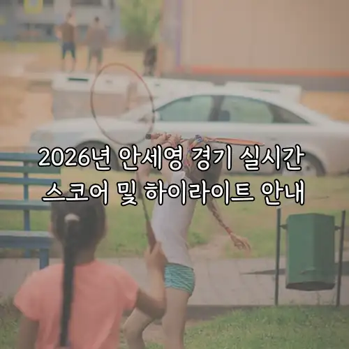 2026년 안세영 경기 실시간 스코어 및 하이라이트 안내