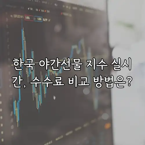 한국 야간선물 지수 실시간, 수수료 비교 방법은?