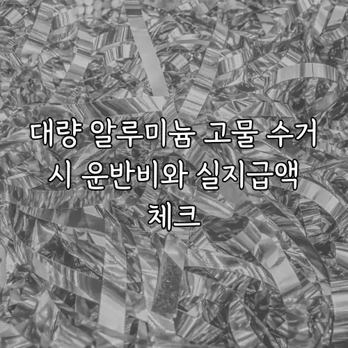 대량 알루미늄 고물 수거 시 운반비와 실지급액 체크