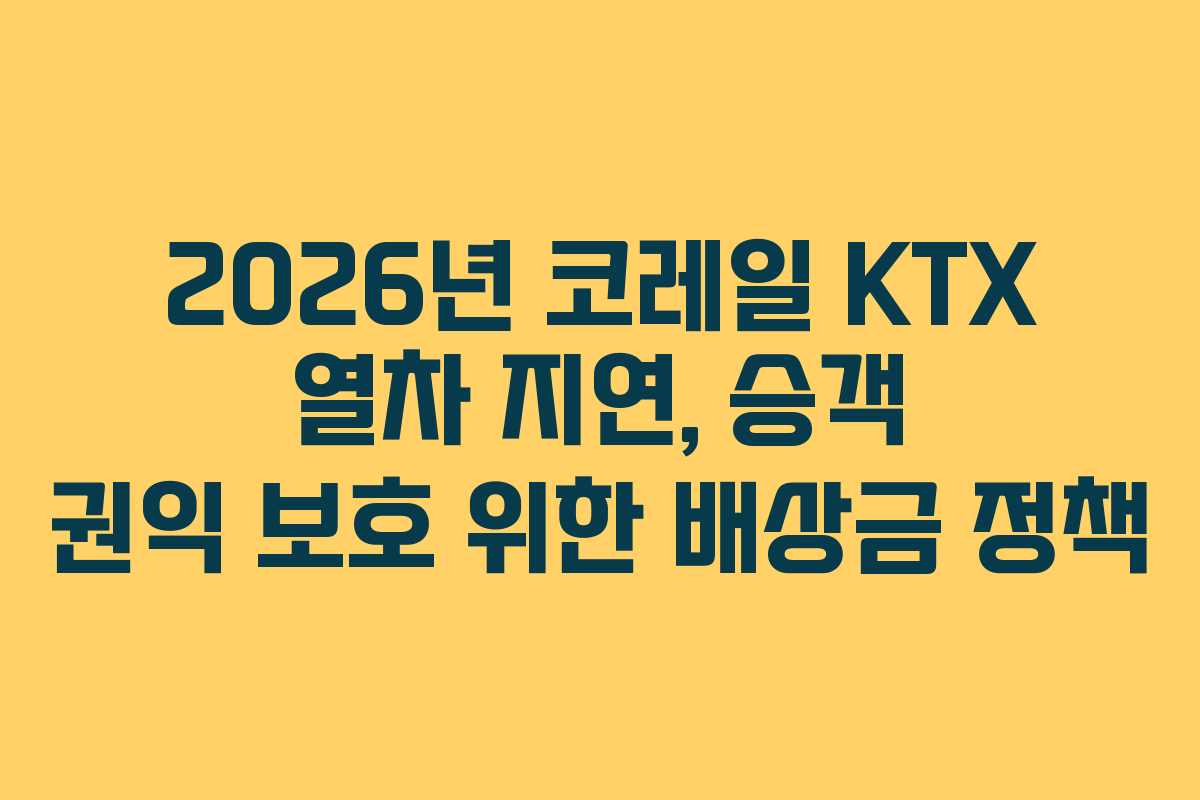 2026년-코레일-KTX-열차-지연,-승객-권익-보호-위한-배상금-정책
