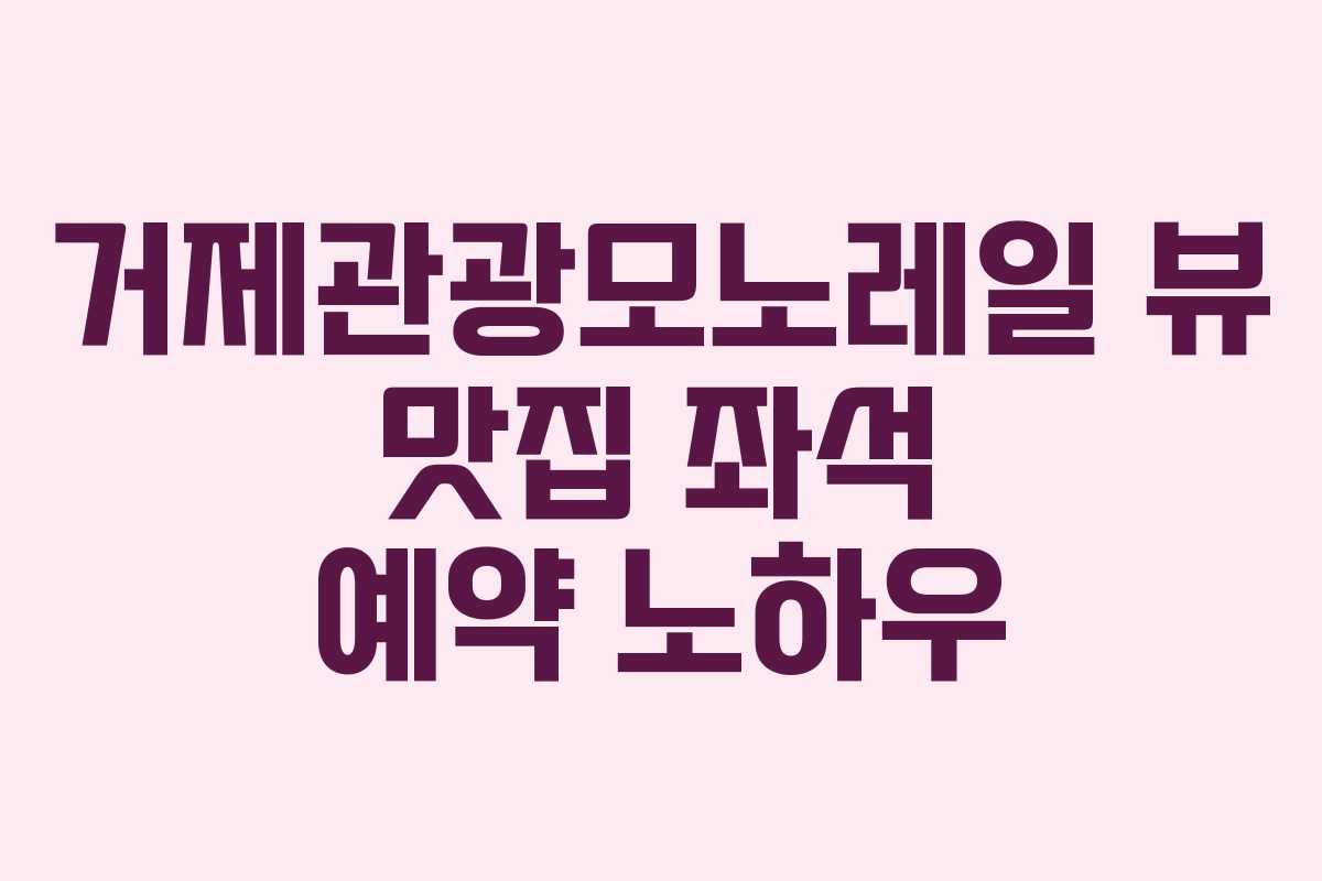 거제관광모노레일-뷰-맛집-좌석-예약-노하우