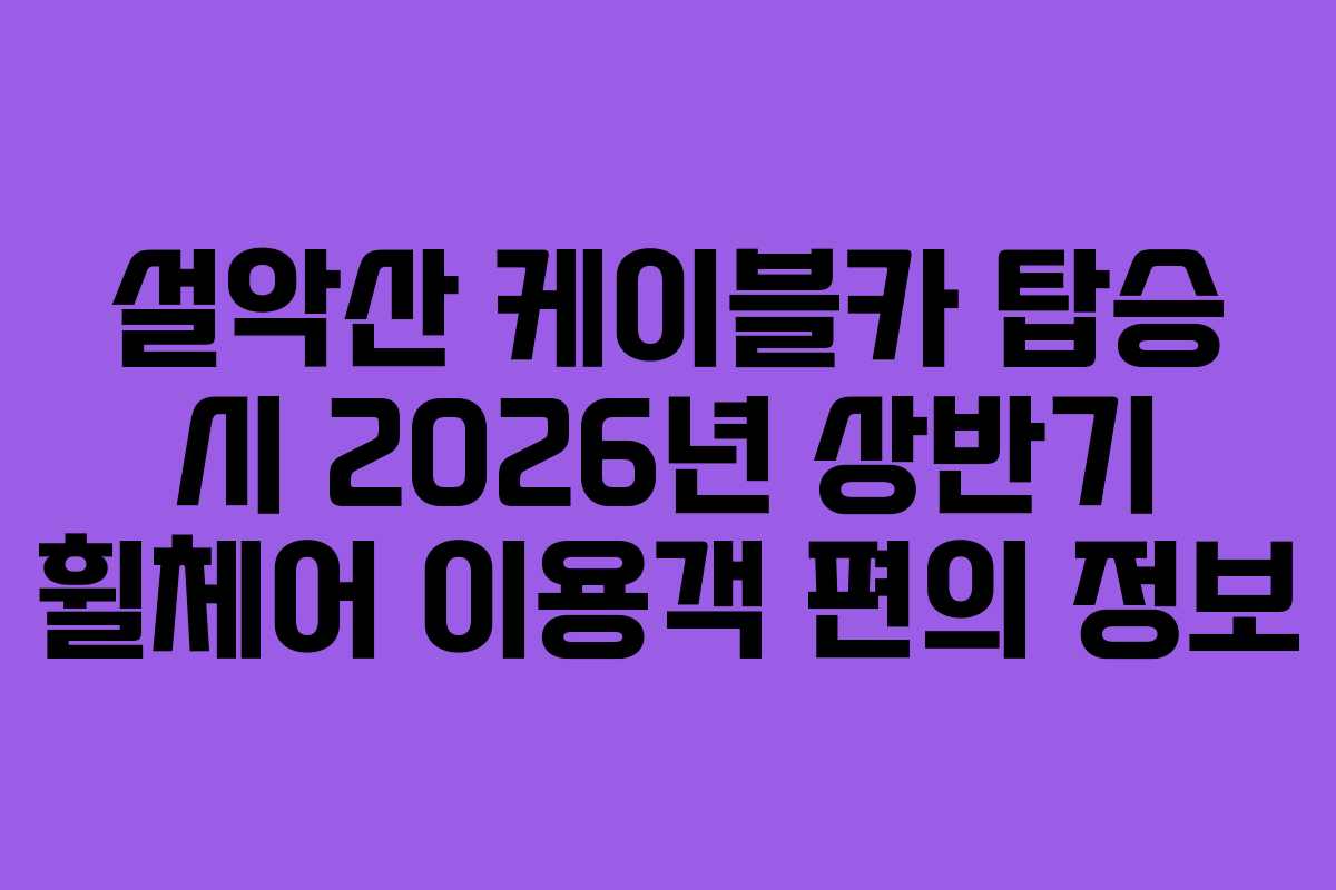 설악산-케이블카-탑승-시-2026년-상반기-휠체어-이용객-편의-정보