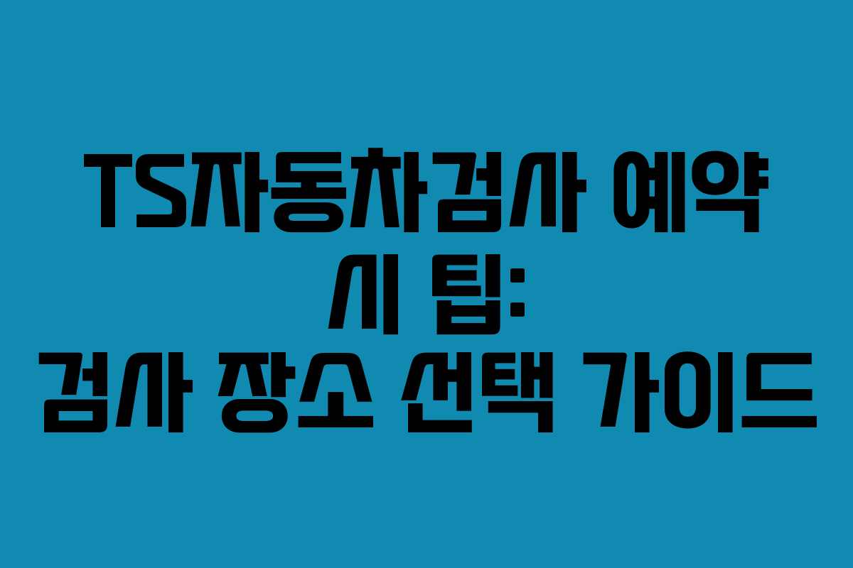 TS자동차검사-예약-시-팁-검사-장소-선택-가이드