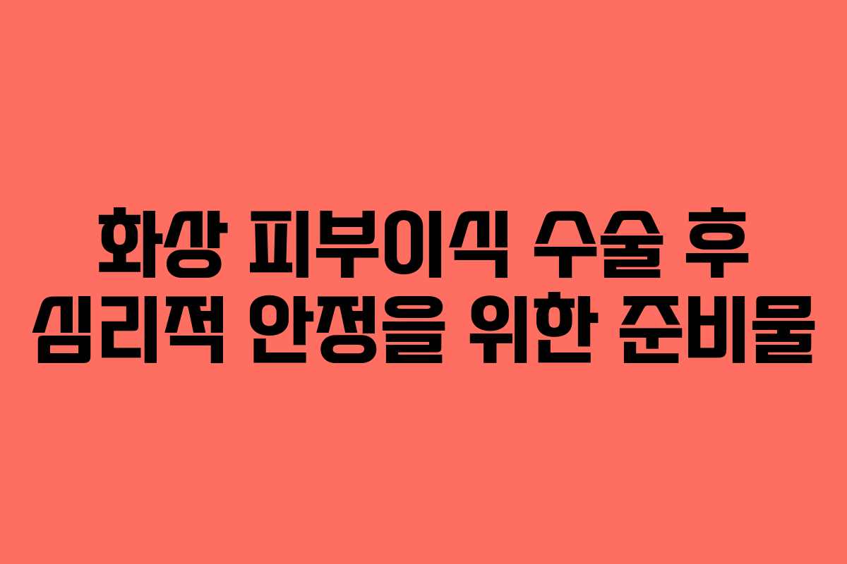 화상-피부이식-수술-후-심리적-안정을-위한-준비물