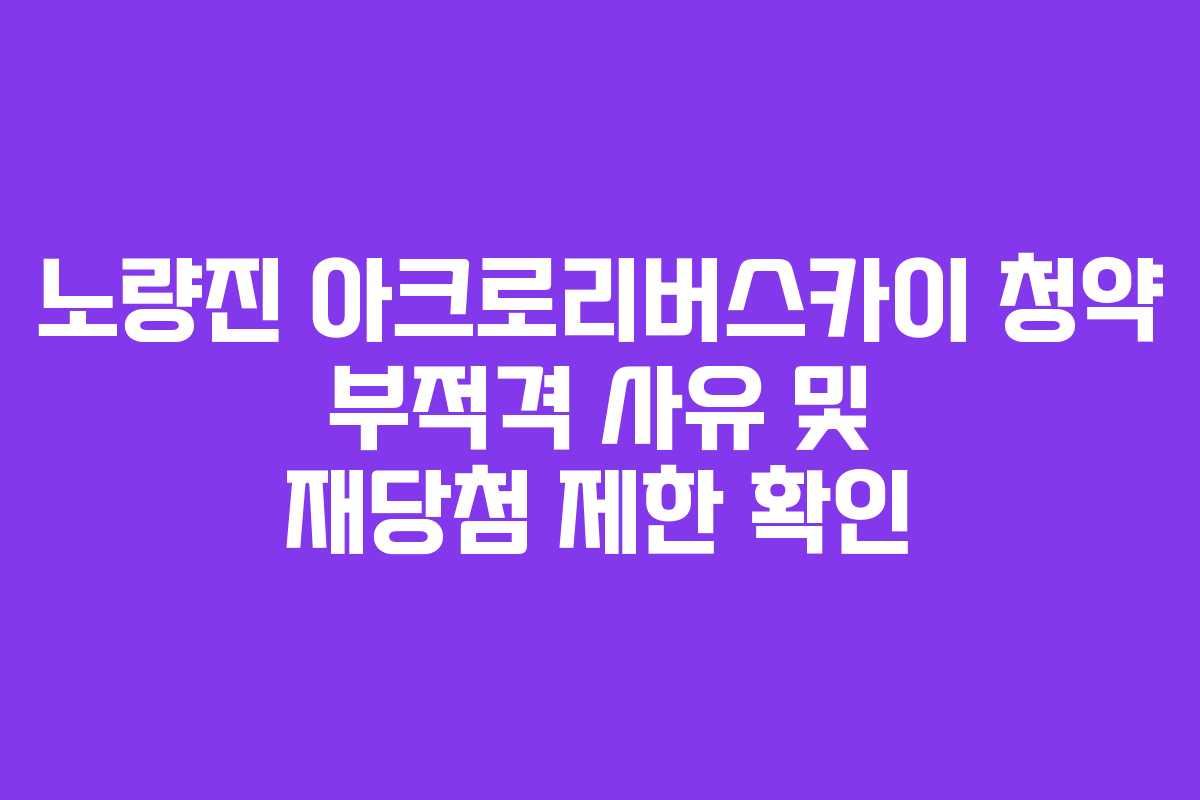 노량진-아크로리버스카이-청약-부적격-사유-및-재당첨-제한-확인
