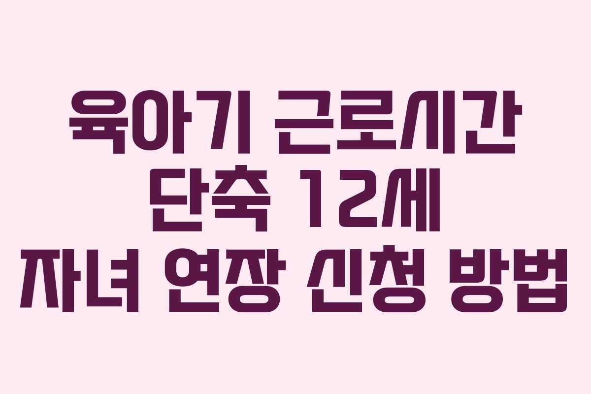 육아기-근로시간-단축-12세-자녀-연장-신청-방법