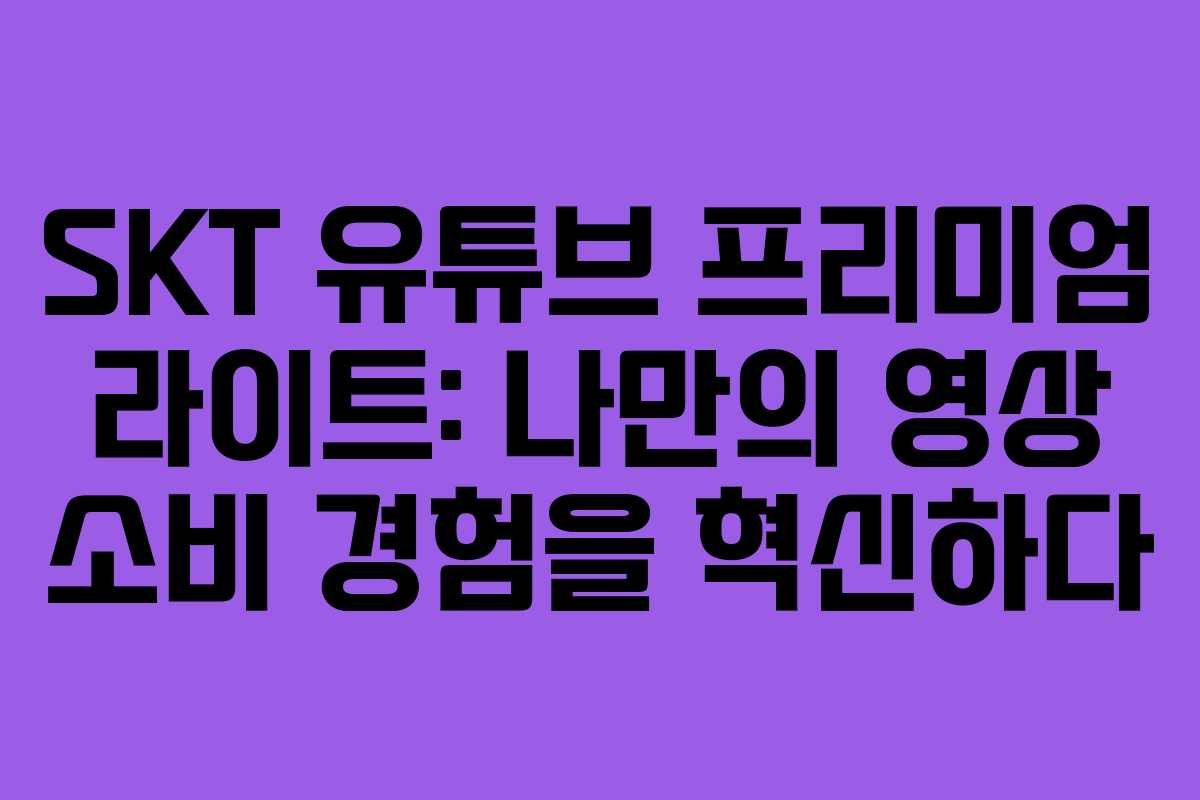 SKT-유튜브-프리미엄-라이트-나만의-영상-소비-경험을-혁신하다