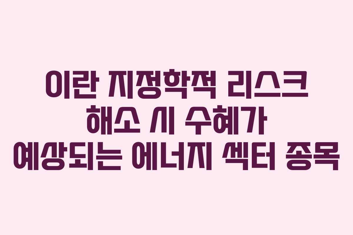 이란-지정학적-리스크-해소-시-수혜가-예상되는-에너지-섹터-종목