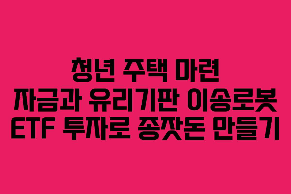 청년-주택-마련-자금과-유리기판-이송로봇-ETF-투자로-종잣돈-만들기